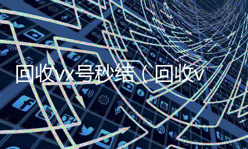 回收vx号秒24小时收微信结（回收vx号平台）